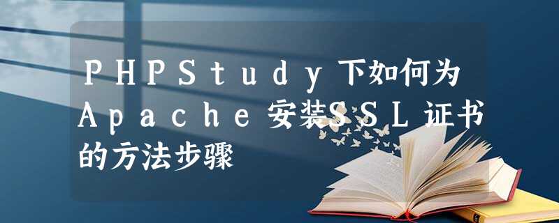 PHPStudy下如何为Apache安装SSL证书的方法步骤 PHPStudy下如何为Apache安装SSL证书的方法步骤