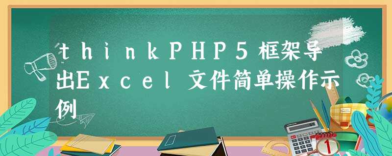 thinkPHP5框架导出Excel文件简单操作示例 thinkPHP5框架导出Excel文件简单操作示例