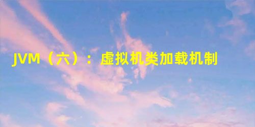 JVM(六):虚拟机类加载机制 JVM(六):虚拟机类加载机制