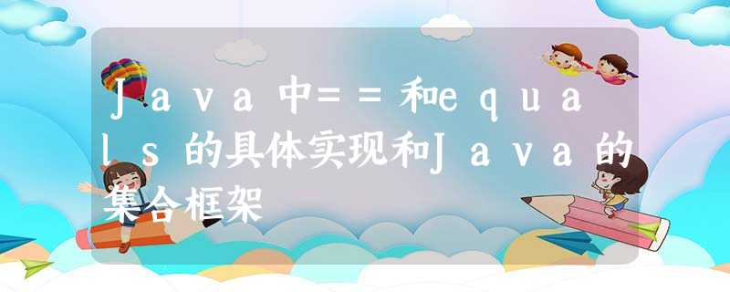Java中==和equals的具体实现和Java的集合框架 Java中==和equals的具体实现和Java的集合框架