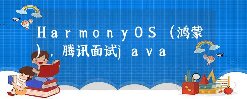 HarmonyOS(鸿蒙),腾讯面试java HarmonyOS(鸿蒙),腾讯面试java