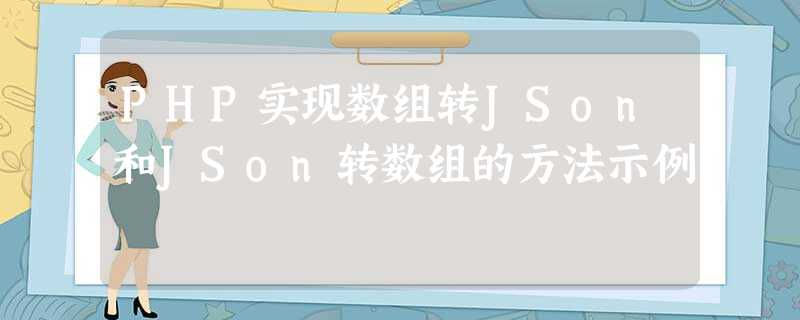 PHP实现数组转JSon和JSon转数组的方法示例 PHP实现数组转JSon和JSon转数组的方法示例