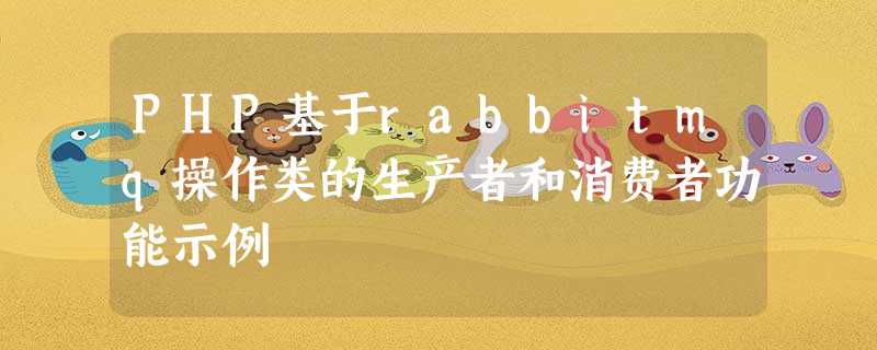 PHP基于rabbitmq操作类的生产者和消费者功能示例 PHP基于rabbitmq操作类的生产者和消费者功能示例