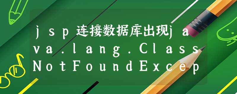 jsp连接数据库出现java.lang.ClassNotFoundException: com.mysql.jdbc.Driver异常以及不同情况的排错解决方法 jsp连接数据库出现java.lang.ClassNotFoundException: com.mysql.jdbc.Driver异常以及不同情况的排错解决方法