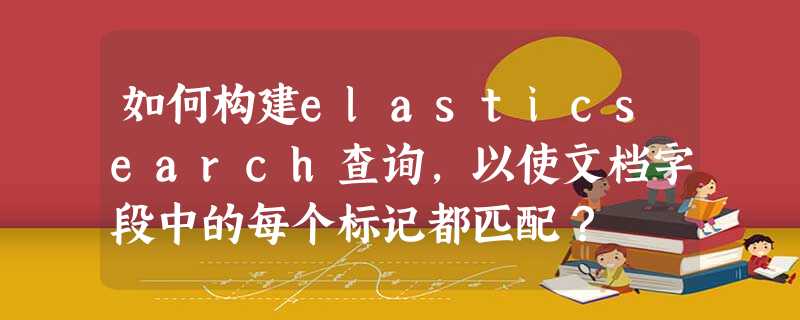 如何构建elasticsearch查询,以使文档字段中的每个标记都匹配? 如何构建elasticsearch查询,以使文档字段中的每个标记都匹配?
