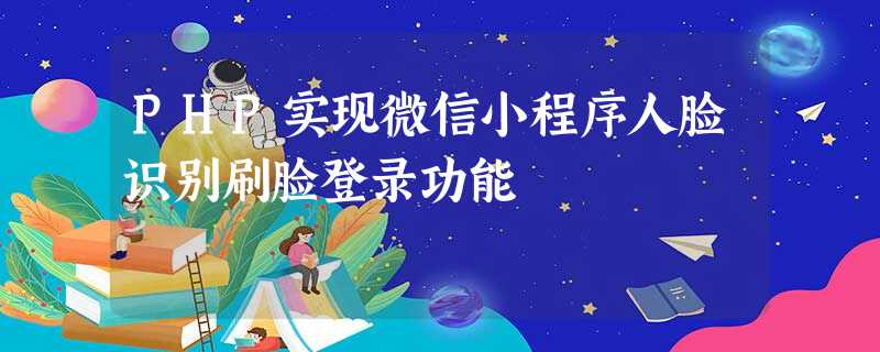 PHP实现微信小程序人脸识别刷脸登录功能 PHP实现微信小程序人脸识别刷脸登录功能