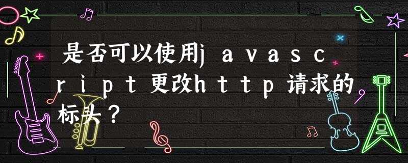 是否可以使用javascript更改http请求的标头? 是否可以使用javascript更改http请求的标头?