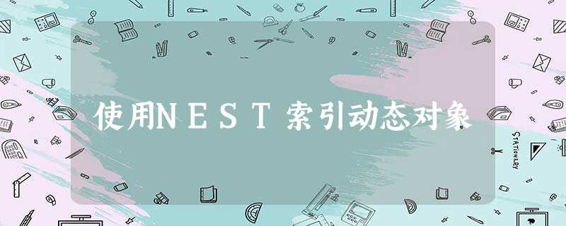 使用NEST索引动态对象 使用NEST索引动态对象