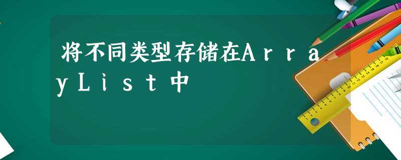 将不同类型存储在ArrayList中 将不同类型存储在ArrayList中