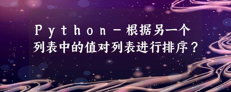 Python-根据另一个列表中的值对列表进行排序? Python-根据另一个列表中的值对列表进行排序?