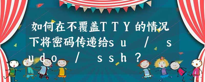 如何在不覆盖TTY的情况下将密码传递给su / sudo / ssh? 如何在不覆盖TTY的情况下将密码传递给su / sudo / ssh?