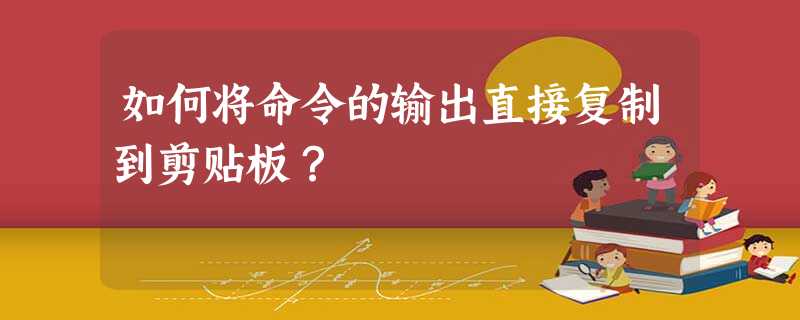如何将命令的输出直接复制到剪贴板? 如何将命令的输出直接复制到剪贴板?