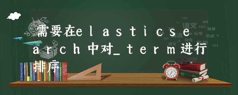 需要在elasticsearch中对_term进行排序 需要在elasticsearch中对_term进行排序