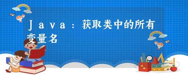 Java:获取类中的所有变量名 Java:获取类中的所有变量名