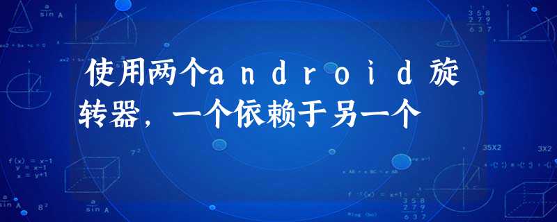 使用两个android旋转器,一个依赖于另一个 使用两个android旋转器,一个依赖于另一个