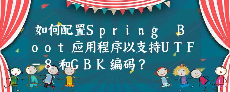 如何配置Spring Boot应用程序以支持UTF-8和GBK编码? 如何配置Spring Boot应用程序以支持UTF-8和GBK编码?