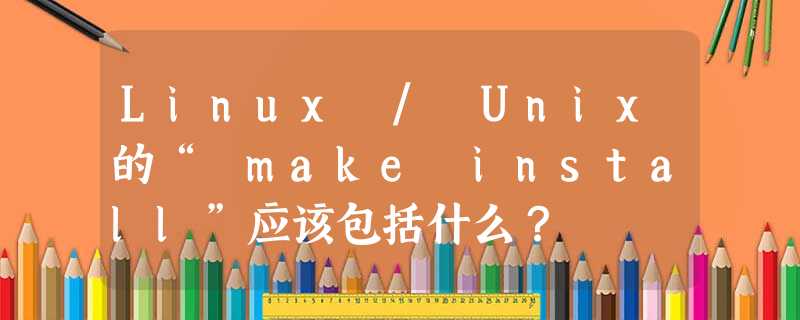 Linux / Unix的“ make install”应该包括什么? Linux / Unix的“ make install”应该包括什么?