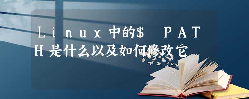 Linux中的$ PATH是什么以及如何修改它 Linux中的$ PATH是什么以及如何修改它