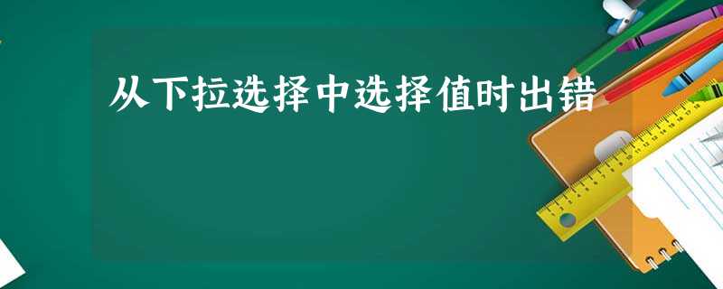 从下拉选择中选择值时出错 从下拉选择中选择值时出错