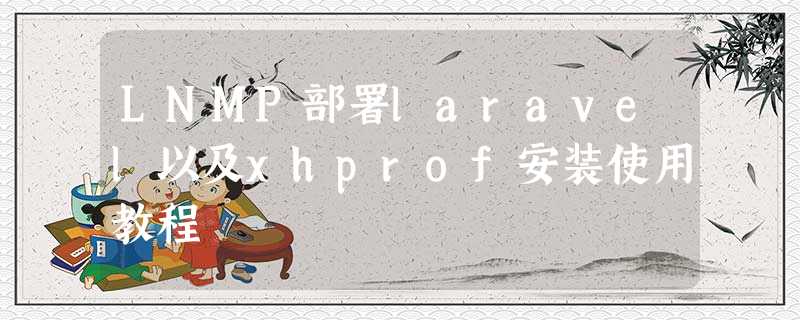 LNMP部署laravel以及xhprof安装使用教程 LNMP部署laravel以及xhprof安装使用教程