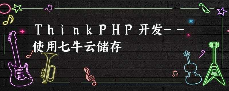 ThinkPHP开发--使用七牛云储存 ThinkPHP开发--使用七牛云储存