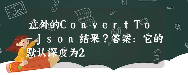 意外的ConvertTo-Json结果?答案:它的默认深度为2 意外的ConvertTo-Json结果?答案:它的默认深度为2