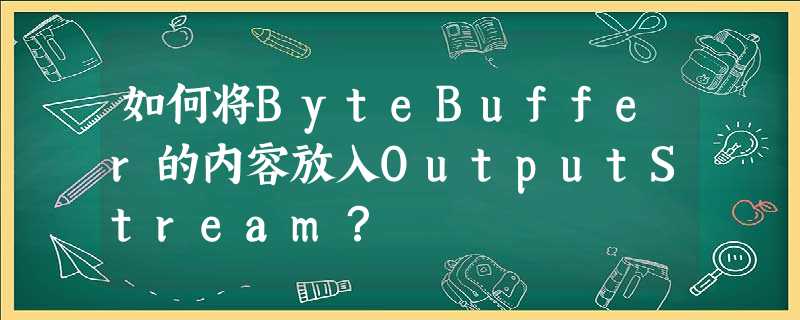 如何将ByteBuffer的内容放入OutputStream? 如何将ByteBuffer的内容放入OutputStream?