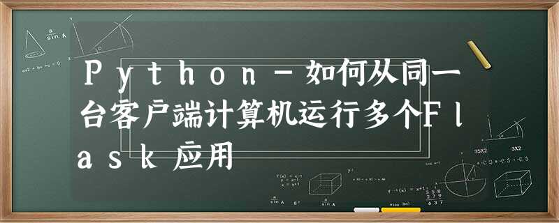 Python-如何从同一台客户端计算机运行多个Flask应用 Python-如何从同一台客户端计算机运行多个Flask应用