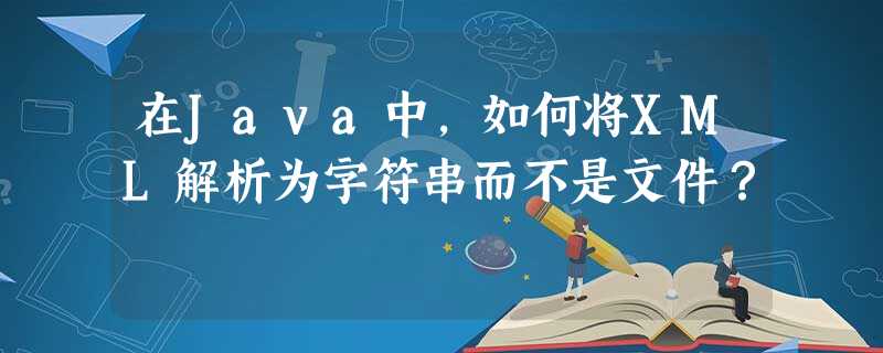 在Java中,如何将XML解析为字符串而不是文件? 在Java中,如何将XML解析为字符串而不是文件?