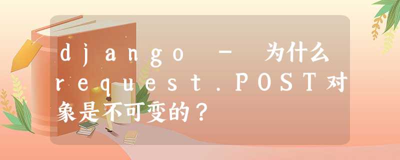 django - 为什么request.POST对象是不可变的? django - 为什么request.POST对象是不可变的?