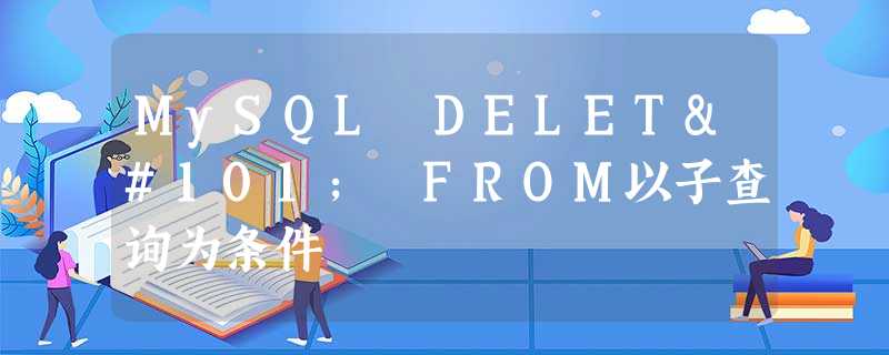 MySQL DELETe FROM以子查询为条件 MySQL DELETe FROM以子查询为条件