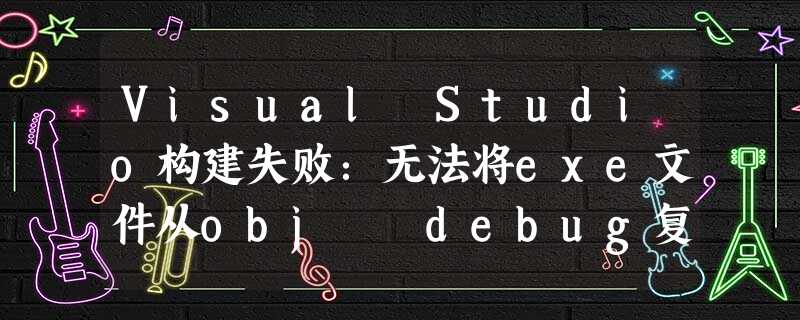 Visual Studio构建失败:无法将exe文件从obj debug复制到bin debug Visual Studio构建失败:无法将exe文件从obj debug复制到bin debug