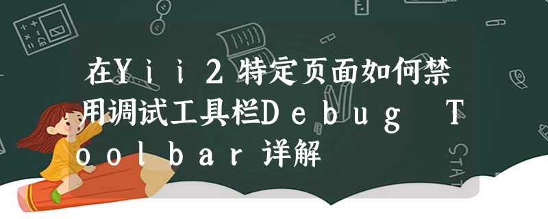 在Yii2特定页面如何禁用调试工具栏Debug Toolbar详解 在Yii2特定页面如何禁用调试工具栏Debug Toolbar详解