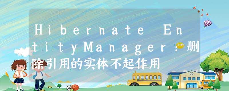 Hibernate EntityManager:删除引用的实体不起作用 Hibernate EntityManager:删除引用的实体不起作用