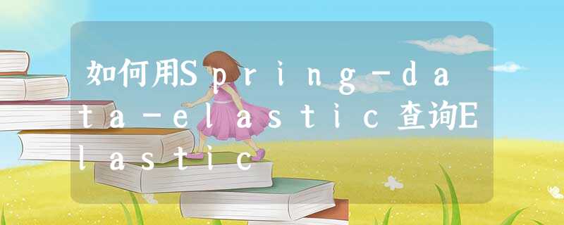 如何用Spring-data-elastic查询Elastic 如何用Spring-data-elastic查询Elastic