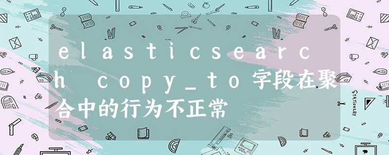 elasticsearch copy_to字段在聚合中的行为不正常 elasticsearch copy_to字段在聚合中的行为不正常