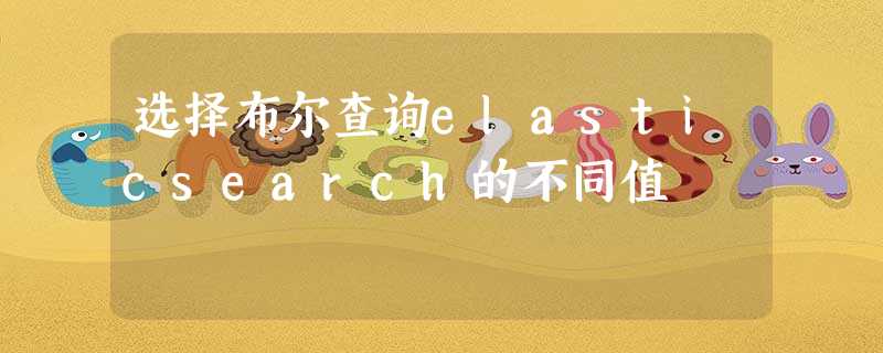 选择布尔查询elasticsearch的不同值 选择布尔查询elasticsearch的不同值
