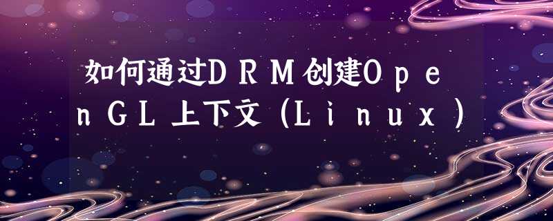 如何通过DRM创建OpenGL上下文(Linux) 如何通过DRM创建OpenGL上下文(Linux)