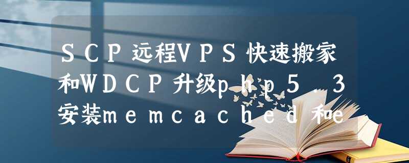 SCP远程VPS快速搬家和WDCP升级php5.3安装memcached和eaccelerator教程 SCP远程VPS快速搬家和WDCP升级php5.3安装memcached和eaccelerator教程