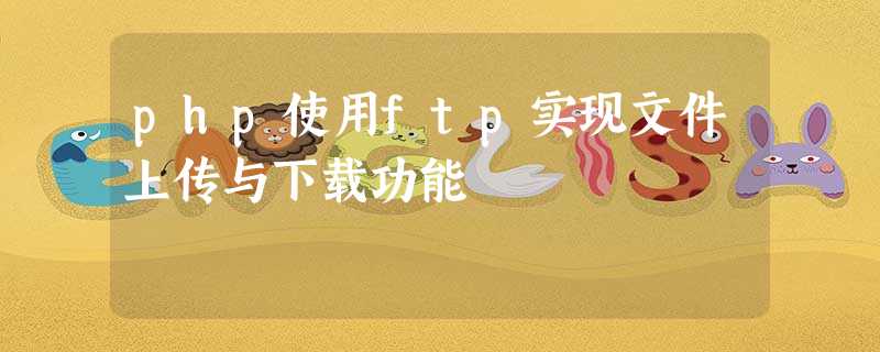 php使用ftp实现文件上传与下载功能 php使用ftp实现文件上传与下载功能
