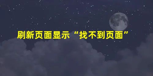 刷新页面显示“找不到页面” 刷新页面显示“找不到页面”