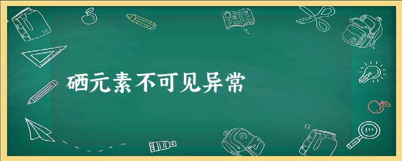 硒元素不可见异常 硒元素不可见异常