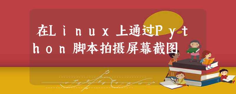 在Linux上通过Python脚本拍摄屏幕截图 在Linux上通过Python脚本拍摄屏幕截图