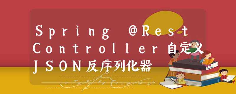 Spring @RestController自定义JSON反序列化器 Spring @RestController自定义JSON反序列化器