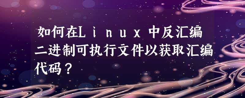 如何在Linux中反汇编二进制可执行文件以获取汇编代码? 如何在Linux中反汇编二进制可执行文件以获取汇编代码?