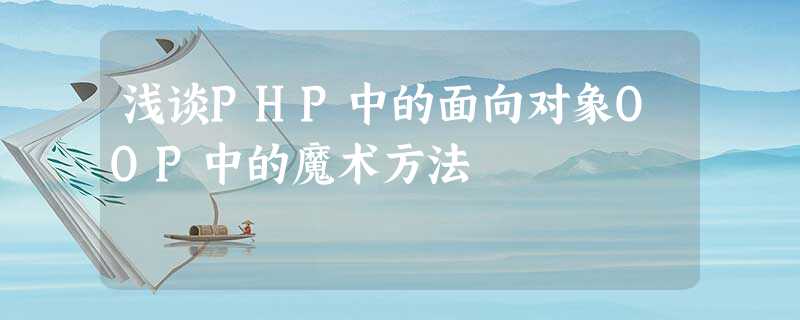 浅谈PHP中的面向对象OOP中的魔术方法 浅谈PHP中的面向对象OOP中的魔术方法