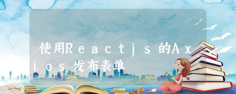 使用Reactjs的Axios发布表单 使用Reactjs的Axios发布表单