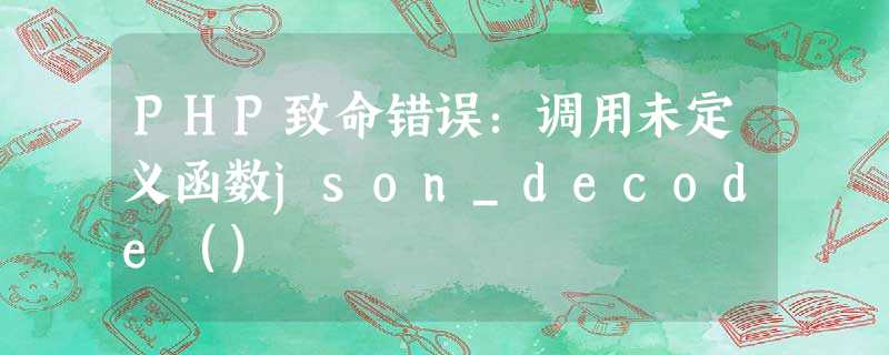 PHP致命错误:调用未定义函数json_decode() PHP致命错误:调用未定义函数json_decode()