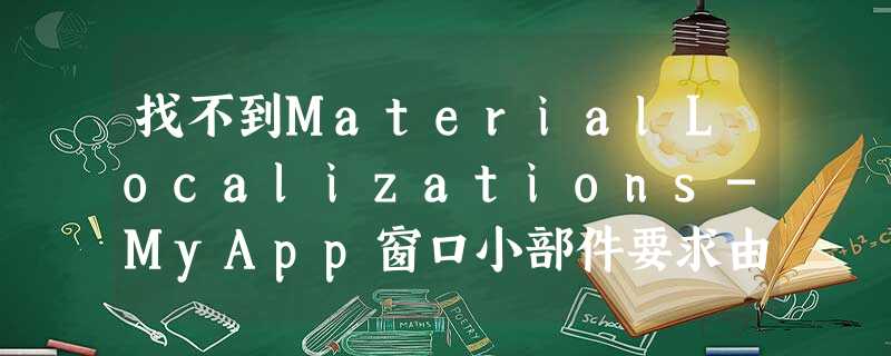 找不到MaterialLocalizations-MyApp窗口小部件要求由Localizations小部件祖先提供MaterialLocalizations 找不到MaterialLocalizations-MyApp窗口小部件要求由Localizations小部件祖先提供MaterialLocalizations