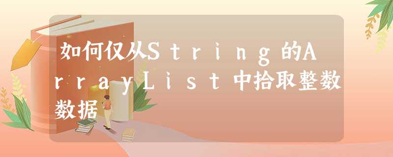 如何仅从String的ArrayList中拾取整数数据 如何仅从String的ArrayList中拾取整数数据